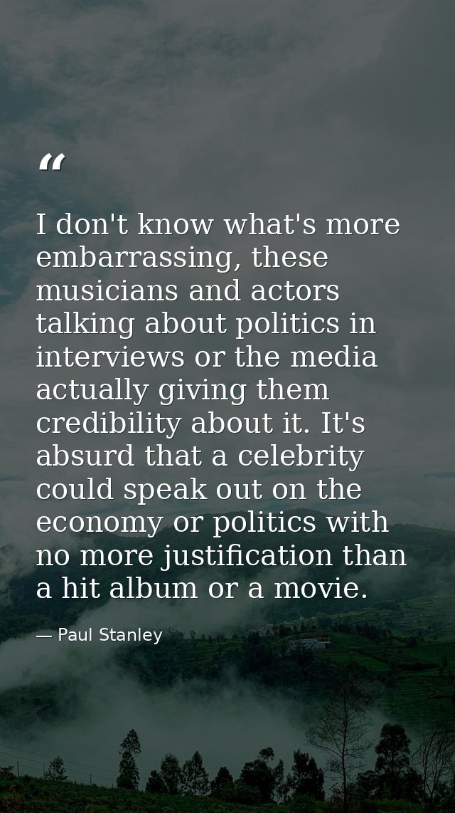 I don't know what's more embarrassing, these musicians and actors talking about politics in interviews or the media actu — Paul Stanley