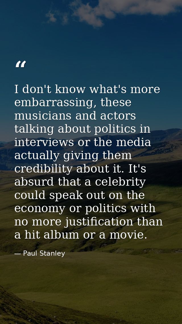 I don't know what's more embarrassing, these musicians and actors talking about politics in interviews or the media actu — Paul Stanley
