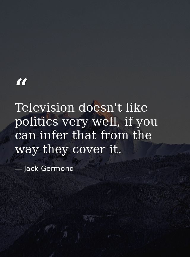 Television doesn't like politics very well, if you can infer that from the way they cover it. — Jack Germond