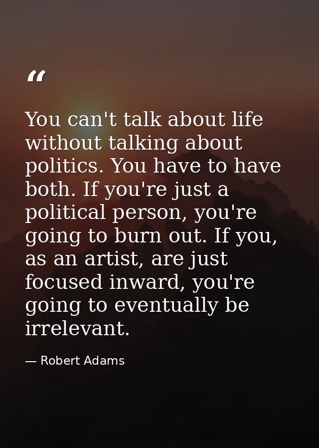 You can't talk about life without talking about politics. You have to have both. If you're just a political person, you' — Robert Adams