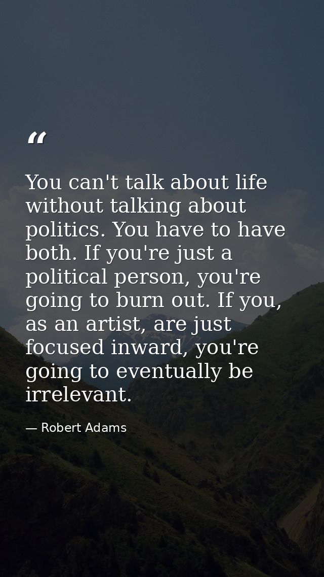 You can't talk about life without talking about politics. You have to have both. If you're just a political person, you' — Robert Adams