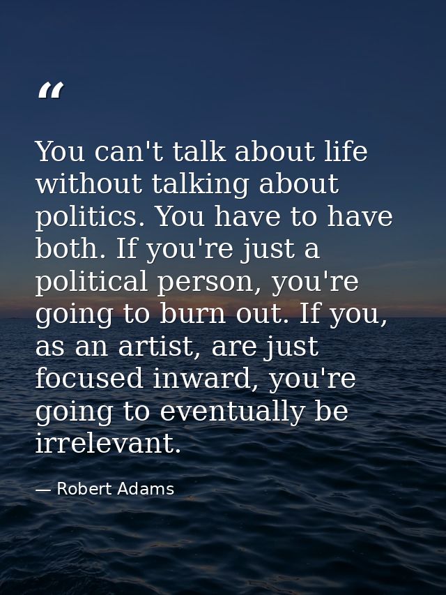 You can't talk about life without talking about politics. You have to have both. If you're just a political person, you' — Robert Adams