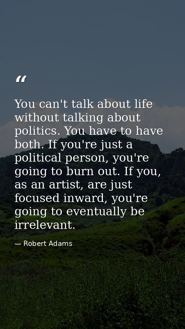 You can't talk about life without talking about politics. You have to have both. If you're just a political person, you' — Robert Adams