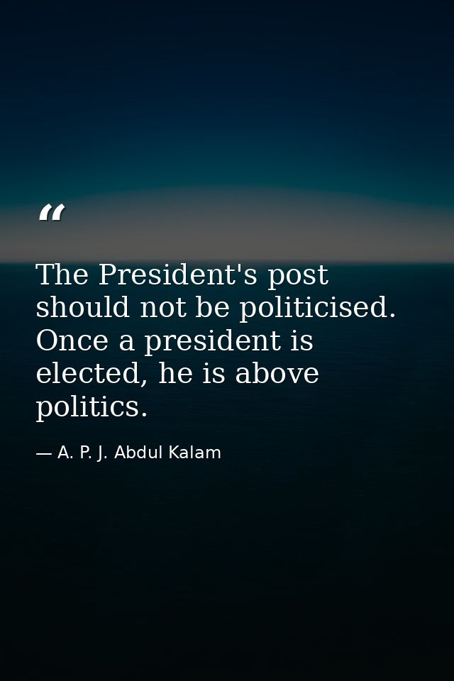 The President's post should not be politicised. Once a president is elected, he is above politics. — A. P. J. Abdul Kalam