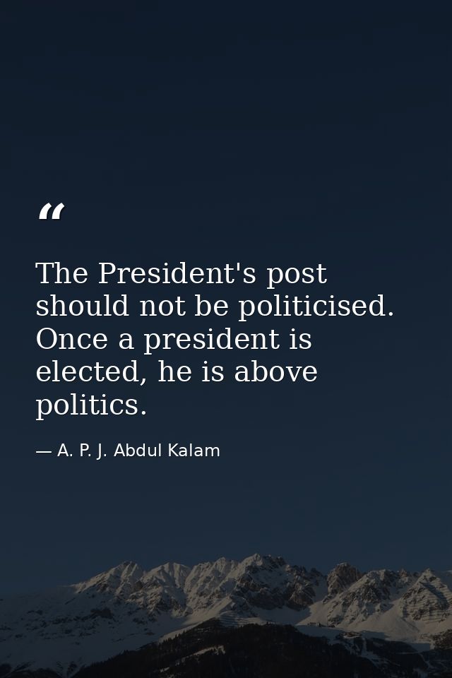 The President's post should not be politicised. Once a president is elected, he is above politics. — A. P. J. Abdul Kalam