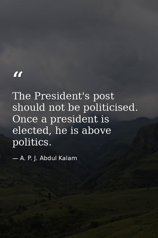 The President's post should not be politicised. Once a president is elected, he is above politics. — A. P. J. Abdul Kalam
