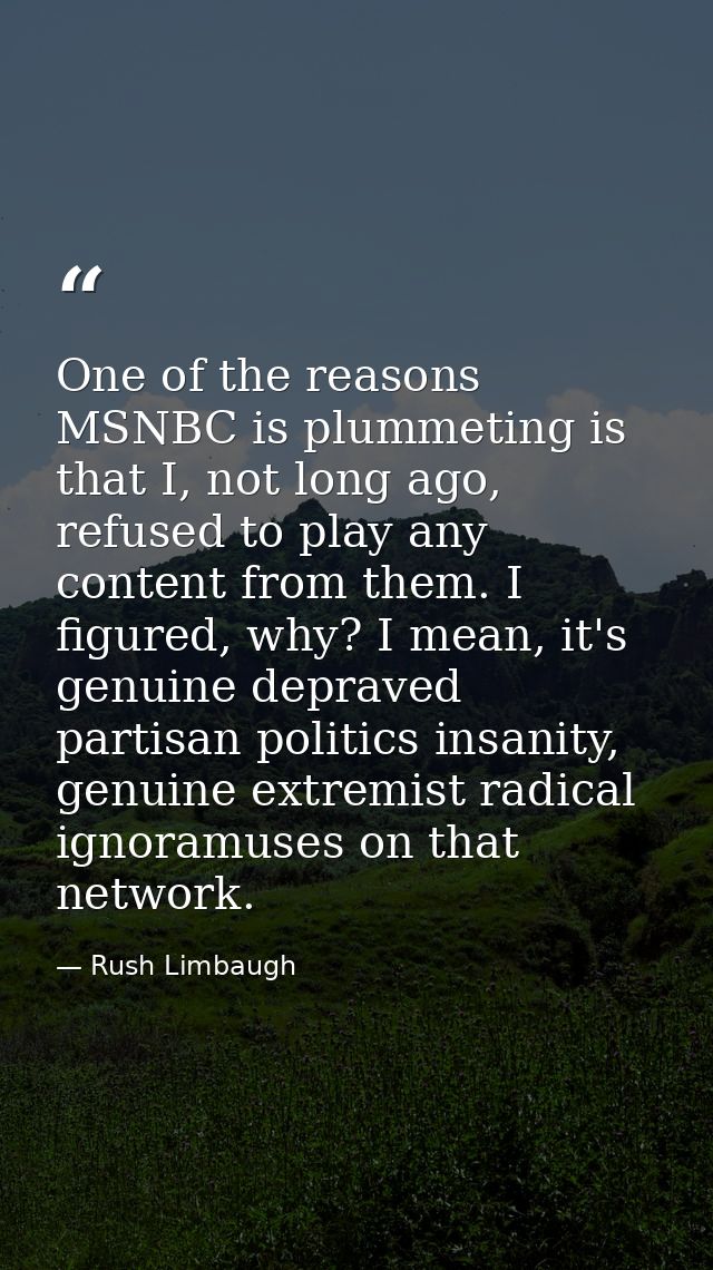 One of the reasons MSNBC is plummeting is that I, not long ago, refused to play any content from them. I figured, why? I — Rush Limbaugh