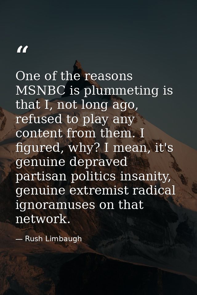 One of the reasons MSNBC is plummeting is that I, not long ago, refused to play any content from them. I figured, why? I — Rush Limbaugh