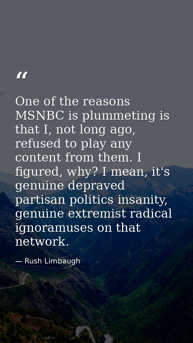 One of the reasons MSNBC is plummeting is that I, not long ago, refused to play any content from them. I figured, why? I — Rush Limbaugh