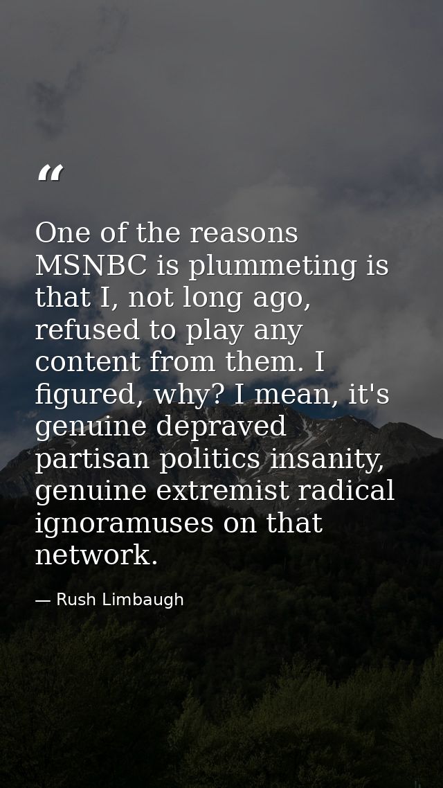 One of the reasons MSNBC is plummeting is that I, not long ago, refused to play any content from them. I figured, why? I — Rush Limbaugh