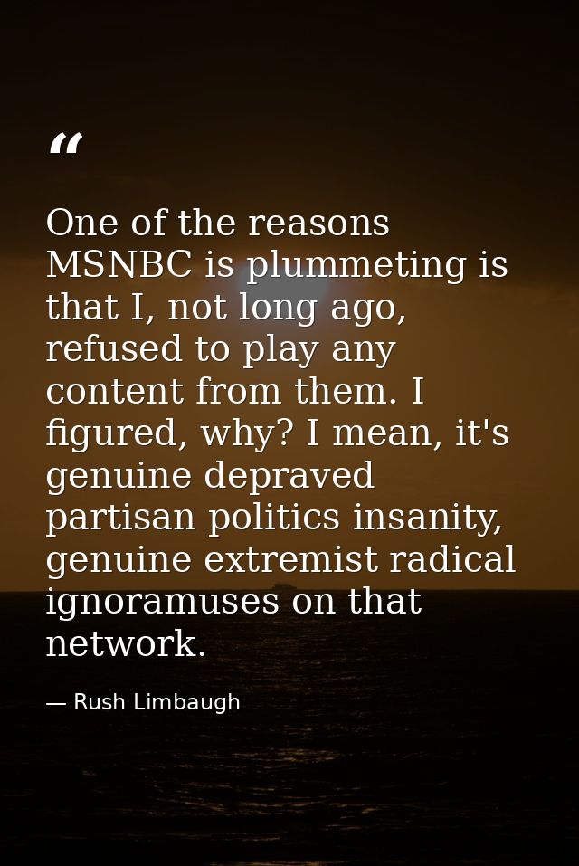 One of the reasons MSNBC is plummeting is that I, not long ago, refused to play any content from them. I figured, why? I — Rush Limbaugh