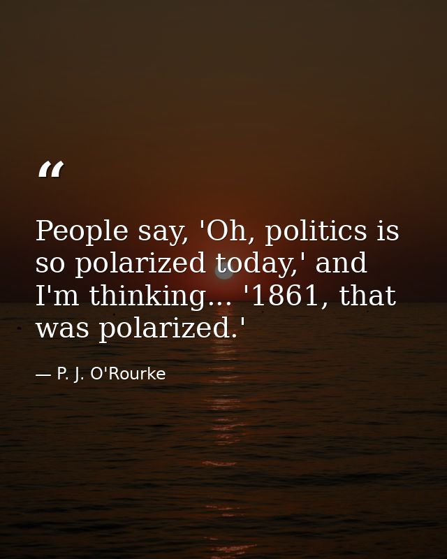 People say, 'Oh, politics is so polarized today,' and I'm thinking... '1861, that was polarized.' — P. J. O'Rourke