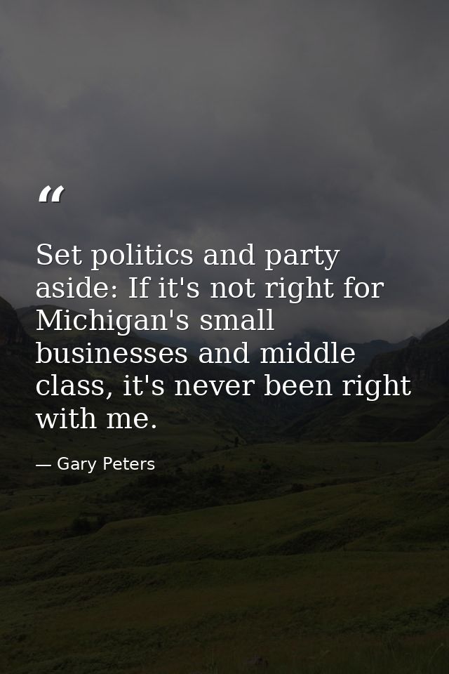 Set politics and party aside: If it's not right for Michigan's small businesses and middle class, it's never been right  — Gary Peters
