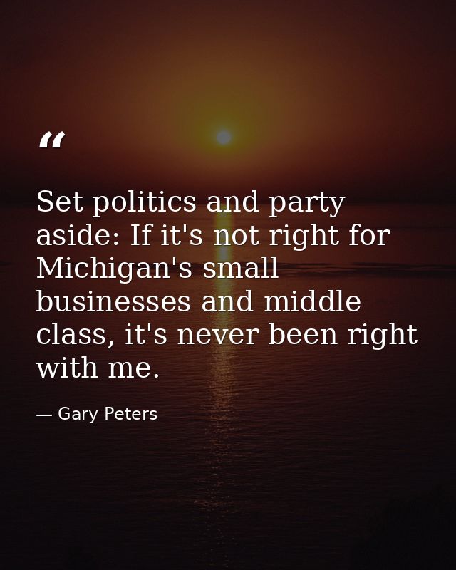 Set politics and party aside: If it's not right for Michigan's small businesses and middle class, it's never been right  — Gary Peters