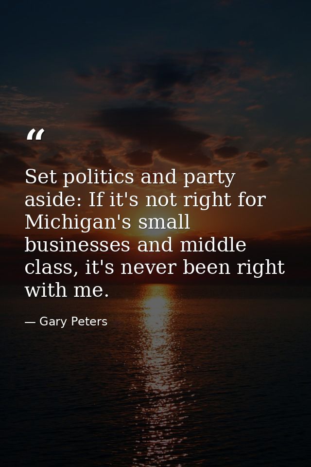 Set politics and party aside: If it's not right for Michigan's small businesses and middle class, it's never been right  — Gary Peters