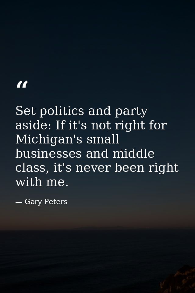 Set politics and party aside: If it's not right for Michigan's small businesses and middle class, it's never been right  — Gary Peters