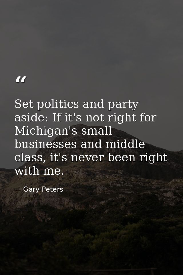 Set politics and party aside: If it's not right for Michigan's small businesses and middle class, it's never been right  — Gary Peters