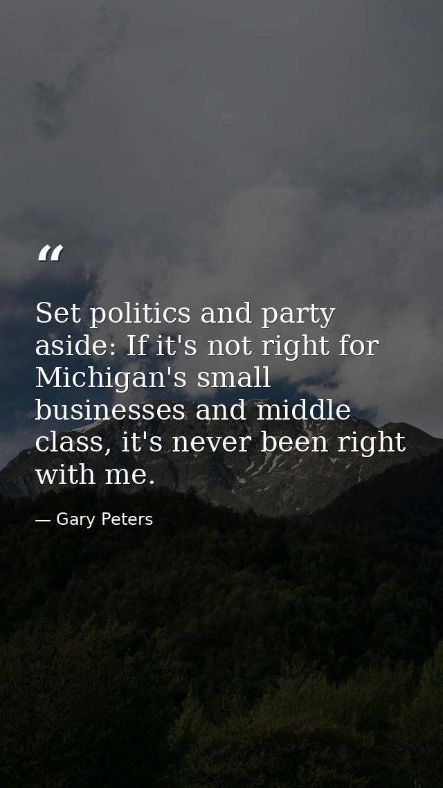 Set politics and party aside: If it's not right for Michigan's small businesses and middle class, it's never been right  — Gary Peters