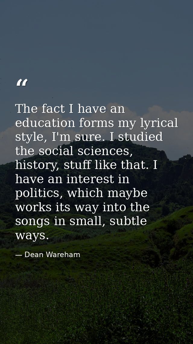 The fact I have an education forms my lyrical style, I'm sure. I studied the social sciences, history, stuff like that.  — Dean Wareham