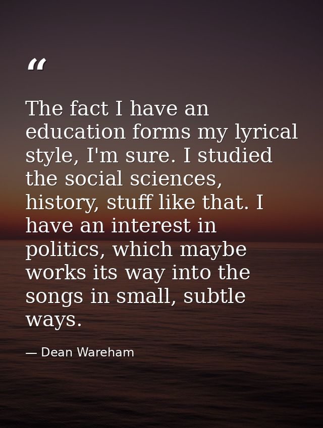 The fact I have an education forms my lyrical style, I'm sure. I studied the social sciences, history, stuff like that.  — Dean Wareham