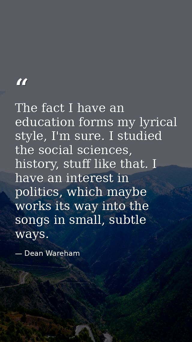 The fact I have an education forms my lyrical style, I'm sure. I studied the social sciences, history, stuff like that.  — Dean Wareham