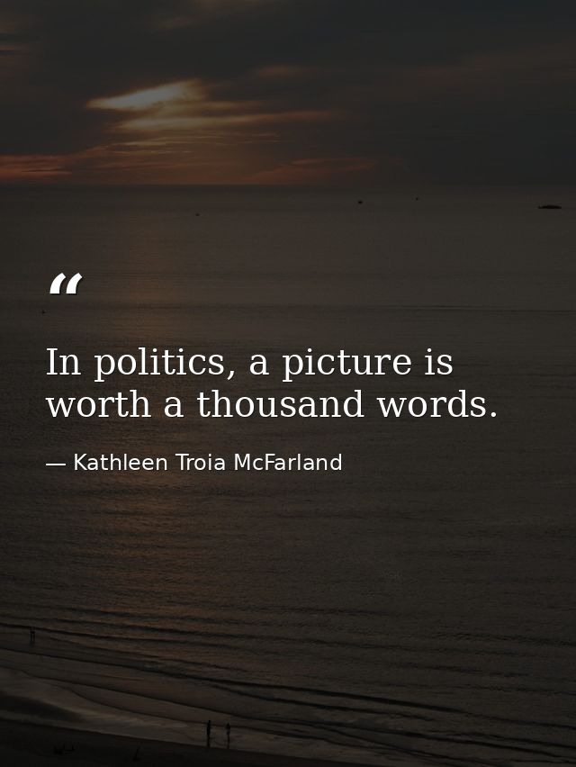 In politics, a picture is worth a thousand words. — Kathleen Troia McFarland