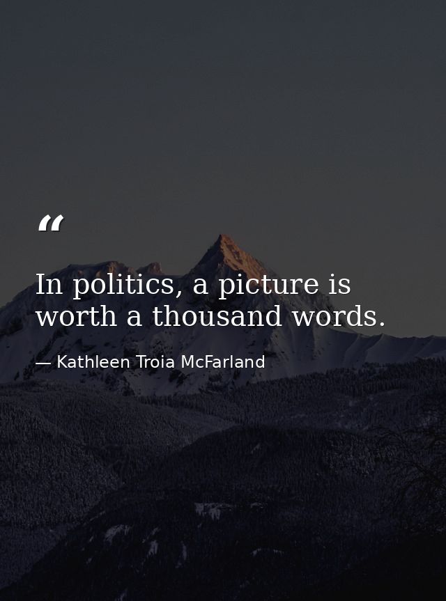 In politics, a picture is worth a thousand words. — Kathleen Troia McFarland