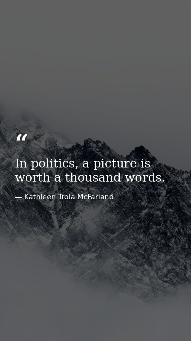 In politics, a picture is worth a thousand words. — Kathleen Troia McFarland