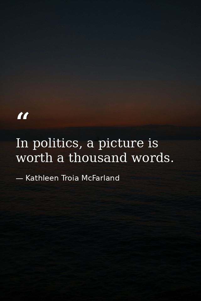 In politics, a picture is worth a thousand words. — Kathleen Troia McFarland