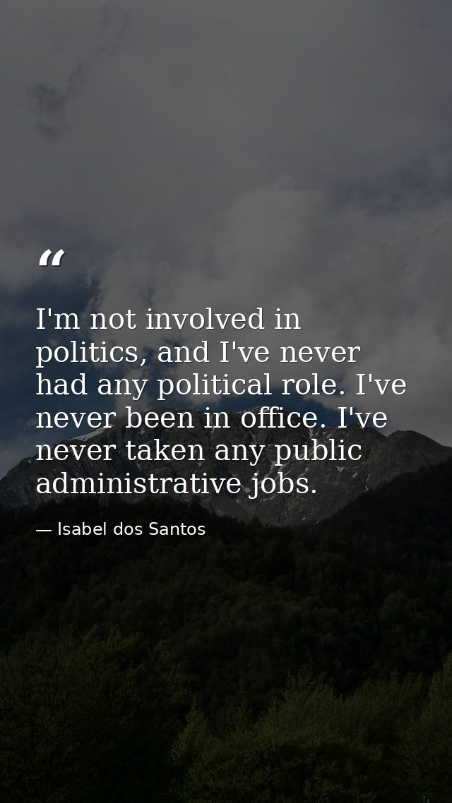 I'm not involved in politics, and I've never had any political role. I've never been in office. I've never taken any pub — Isabel dos Santos