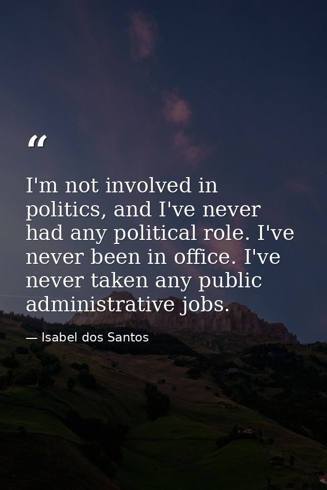 I'm not involved in politics, and I've never had any political role. I've never been in office. I've never taken any pub — Isabel dos Santos