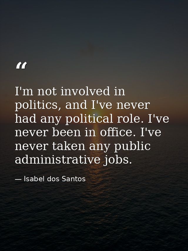 I'm not involved in politics, and I've never had any political role. I've never been in office. I've never taken any pub — Isabel dos Santos
