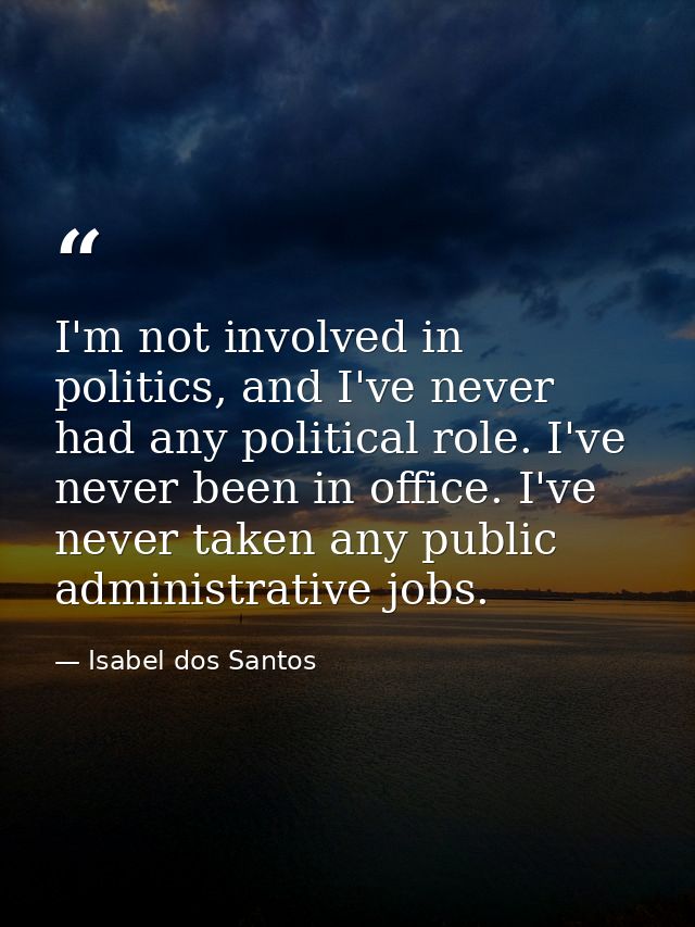 I'm not involved in politics, and I've never had any political role. I've never been in office. I've never taken any pub — Isabel dos Santos