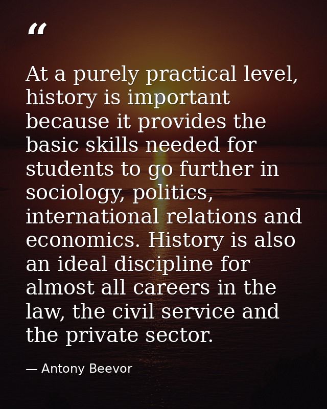 At a purely practical level, history is important because it provides the basic skills needed for students to go further — Antony Beevor