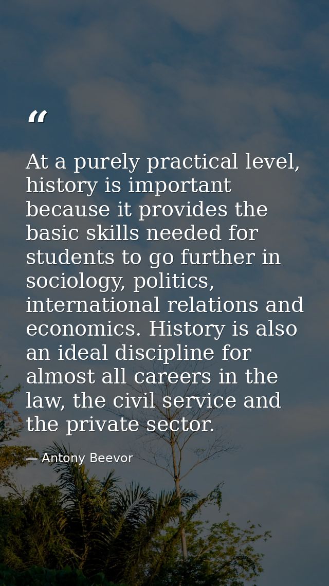 At a purely practical level, history is important because it provides the basic skills needed for students to go further — Antony Beevor
