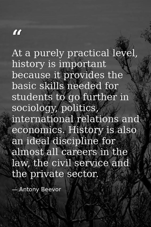 At a purely practical level, history is important because it provides the basic skills needed for students to go further — Antony Beevor