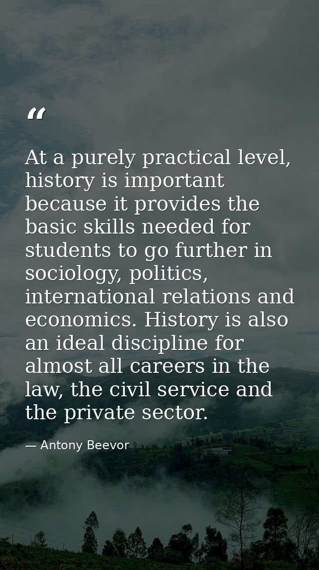 At a purely practical level, history is important because it provides the basic skills needed for students to go further — Antony Beevor