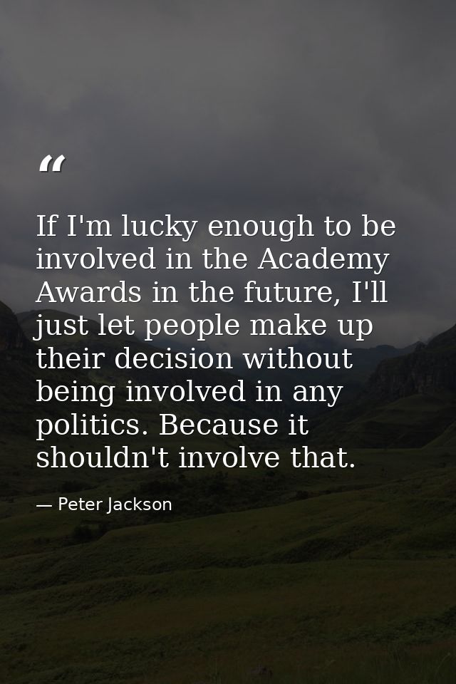 If I'm lucky enough to be involved in the Academy Awards in the future, I'll just let people make up their decision with — Peter Jackson