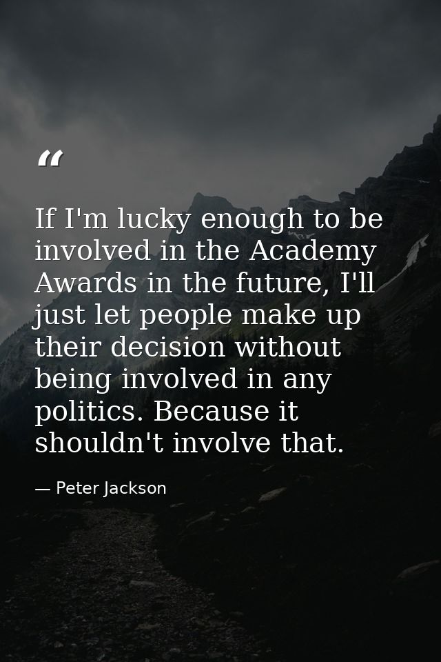 If I'm lucky enough to be involved in the Academy Awards in the future, I'll just let people make up their decision with — Peter Jackson