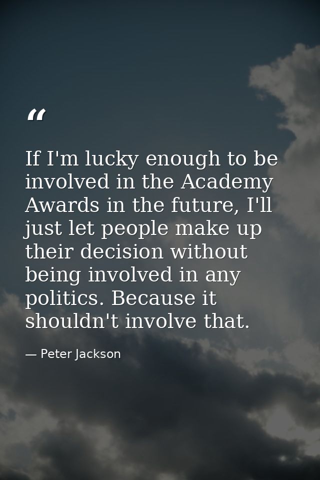 If I'm lucky enough to be involved in the Academy Awards in the future, I'll just let people make up their decision with — Peter Jackson