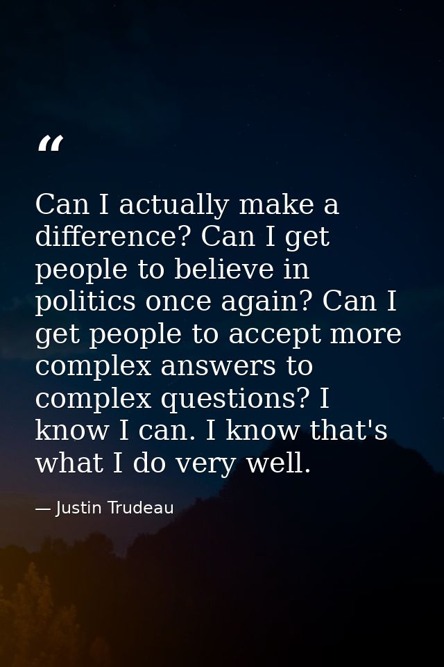 Can I actually make a difference? Can I get people to believe in politics once again? Can I get people to accept more co — Justin Trudeau
