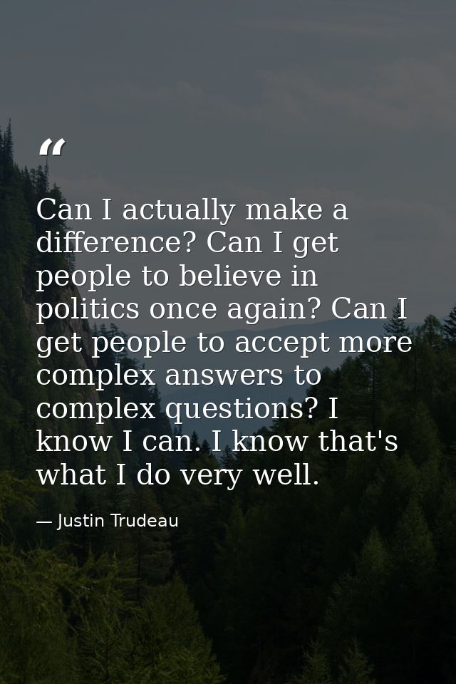 Can I actually make a difference? Can I get people to believe in politics once again? Can I get people to accept more co — Justin Trudeau