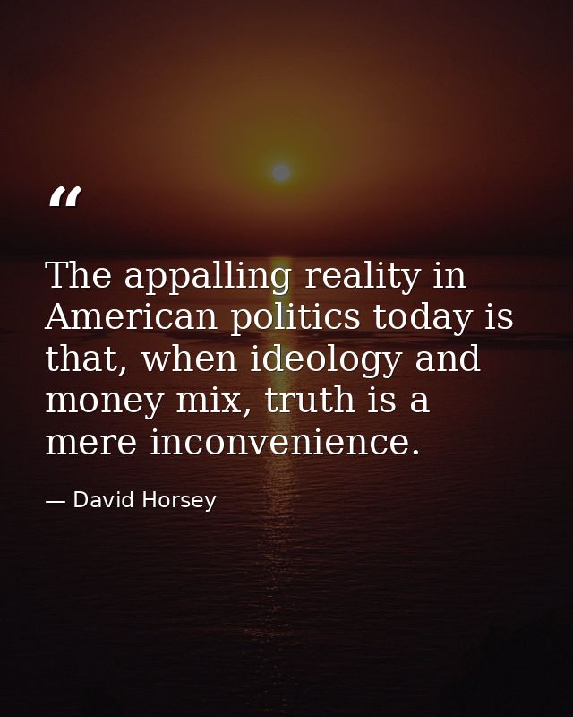 The appalling reality in American politics today is that, when ideology and money mix, truth is a mere inconvenience. — David Horsey
