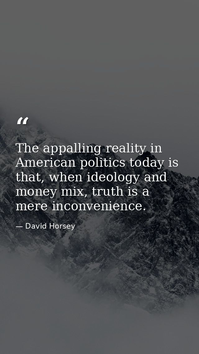 The appalling reality in American politics today is that, when ideology and money mix, truth is a mere inconvenience. — David Horsey