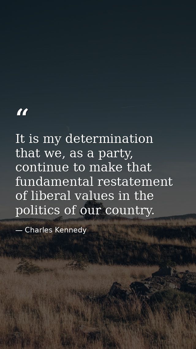 It is my determination that we, as a party, continue to make that fundamental restatement of liberal values in the polit — Charles Kennedy