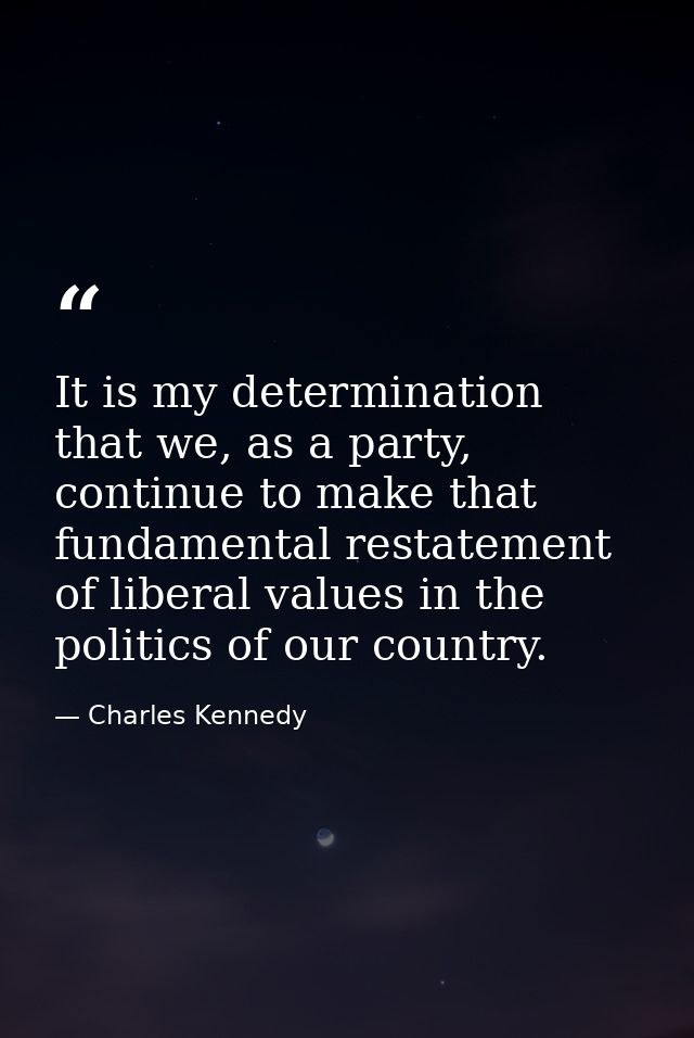 It is my determination that we, as a party, continue to make that fundamental restatement of liberal values in the polit — Charles Kennedy