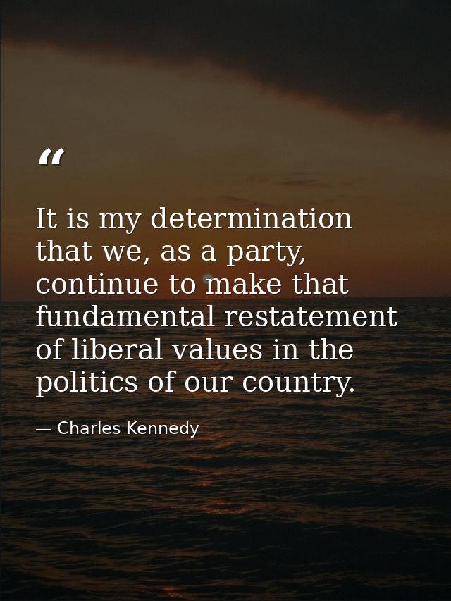 It is my determination that we, as a party, continue to make that fundamental restatement of liberal values in the polit — Charles Kennedy