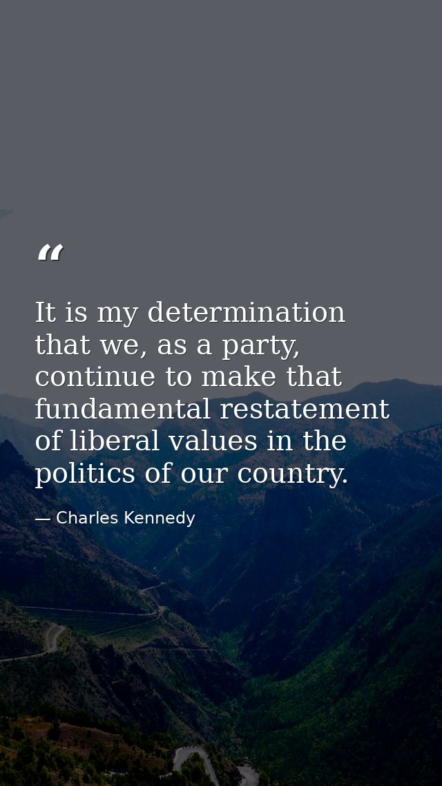 It is my determination that we, as a party, continue to make that fundamental restatement of liberal values in the polit — Charles Kennedy