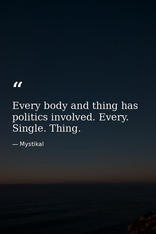 Every body and thing has politics involved. Every. Single. Thing. — Mystikal