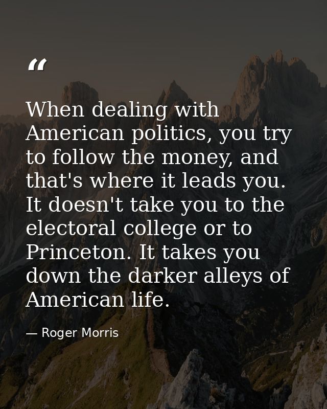 When dealing with American politics, you try to follow the money, and that's where it leads you. It doesn't take you to  — Roger Morris